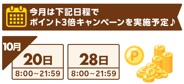 今月は下記日程でポイント3倍キャンペーンを実施予定♪
       ・10月20日8:00～21:59
       ・10月28日8:00～21:59