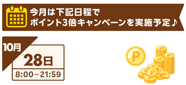 今月は下記日程でポイント3倍キャンペーンを実施予定♪
       ・10月28日8:00～21:59